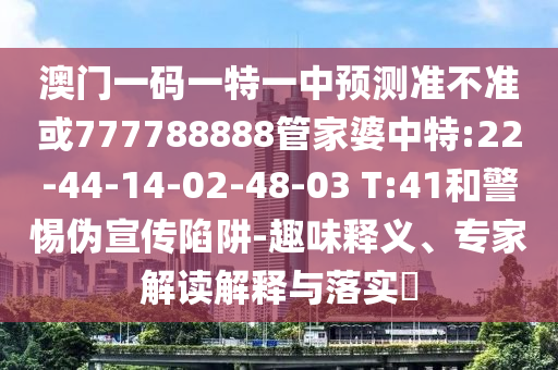 澳門一碼一特一中預(yù)測(cè)準(zhǔn)不準(zhǔn)或777788888管家婆中特:22-44-14-02-48-03 T:41和警惕偽宣傳陷阱-趣味釋義、專家解讀解釋與落實(shí)?