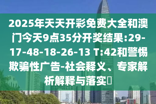 2025年天天開彩免費(fèi)大全和澳門今天9點(diǎn)35分開獎(jiǎng)結(jié)果:29-17-48-18-26-13 T:42和警惕欺騙性廣告-社會(huì)釋義、專家解析解釋與落實(shí)?
